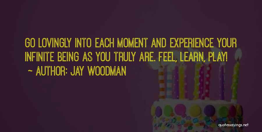 Jay Woodman Quotes: Go Lovingly Into Each Moment And Experience Your Infinite Being As You Truly Are. Feel, Learn, Play!