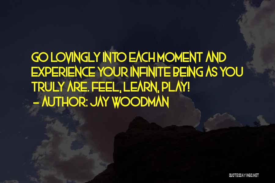 Jay Woodman Quotes: Go Lovingly Into Each Moment And Experience Your Infinite Being As You Truly Are. Feel, Learn, Play!