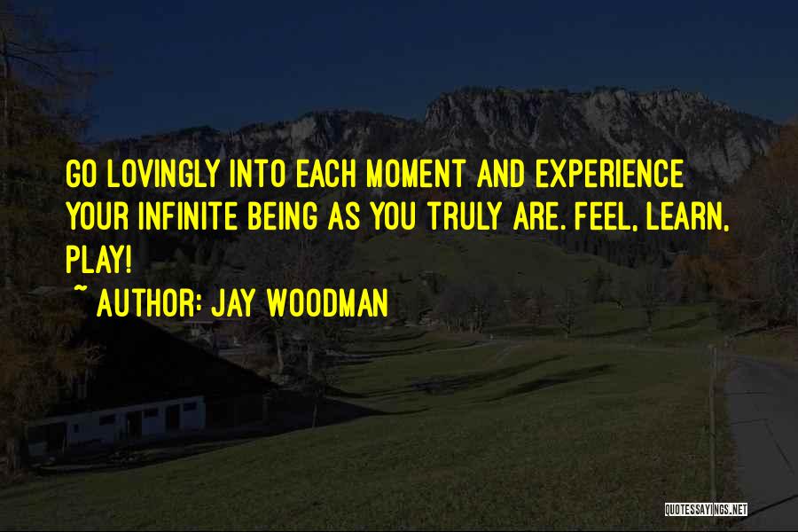 Jay Woodman Quotes: Go Lovingly Into Each Moment And Experience Your Infinite Being As You Truly Are. Feel, Learn, Play!