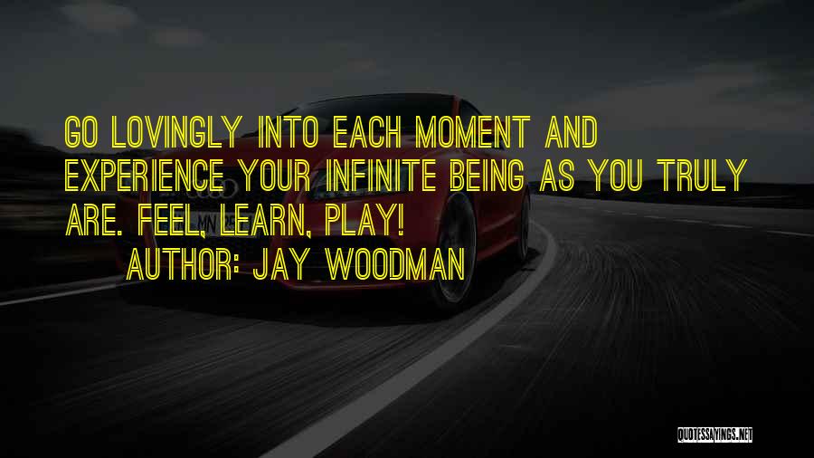 Jay Woodman Quotes: Go Lovingly Into Each Moment And Experience Your Infinite Being As You Truly Are. Feel, Learn, Play!