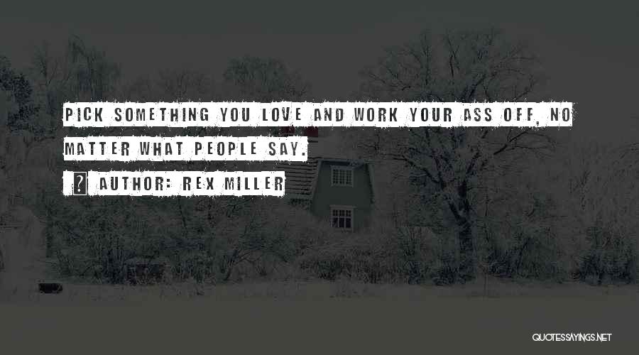 Rex Miller Quotes: Pick Something You Love And Work Your Ass Off, No Matter What People Say.