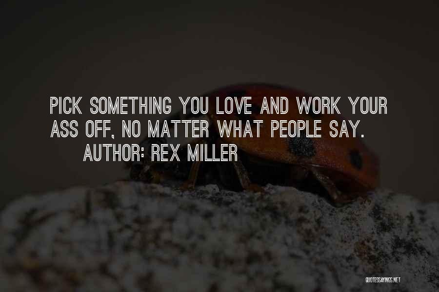 Rex Miller Quotes: Pick Something You Love And Work Your Ass Off, No Matter What People Say.