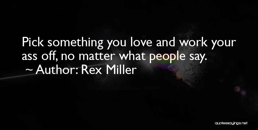 Rex Miller Quotes: Pick Something You Love And Work Your Ass Off, No Matter What People Say.