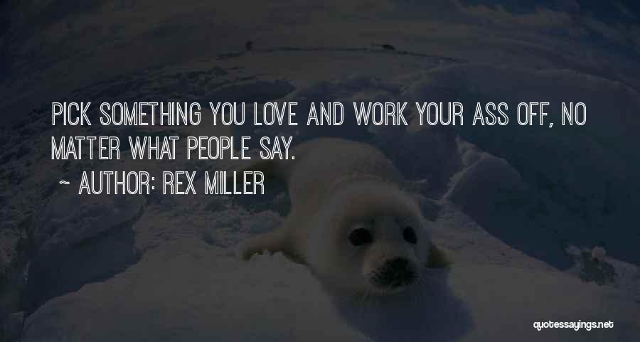 Rex Miller Quotes: Pick Something You Love And Work Your Ass Off, No Matter What People Say.