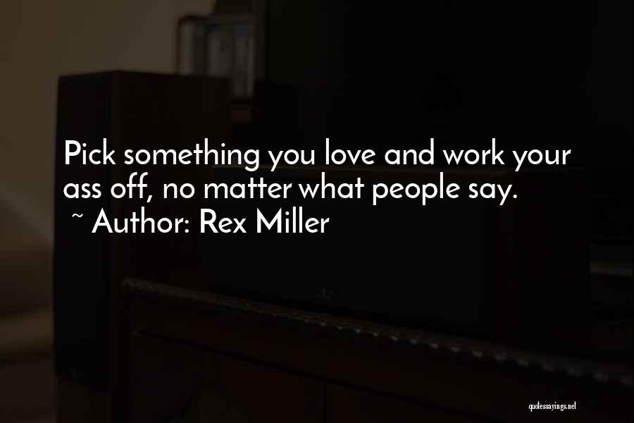 Rex Miller Quotes: Pick Something You Love And Work Your Ass Off, No Matter What People Say.