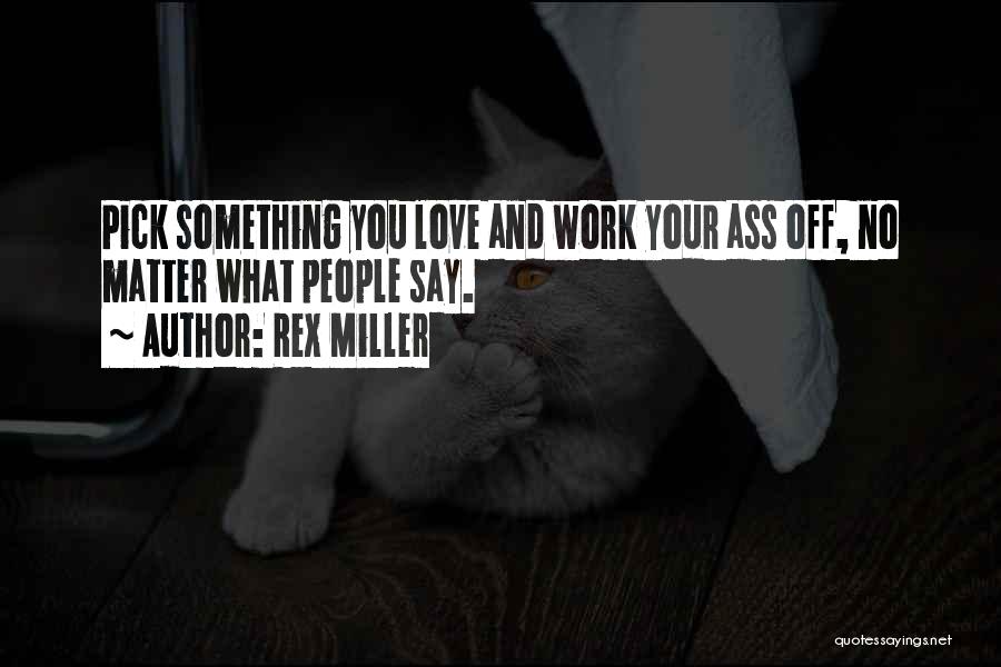 Rex Miller Quotes: Pick Something You Love And Work Your Ass Off, No Matter What People Say.