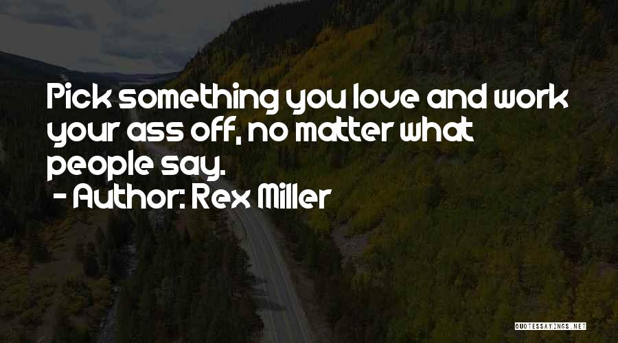 Rex Miller Quotes: Pick Something You Love And Work Your Ass Off, No Matter What People Say.