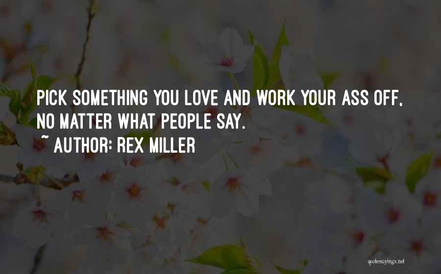 Rex Miller Quotes: Pick Something You Love And Work Your Ass Off, No Matter What People Say.