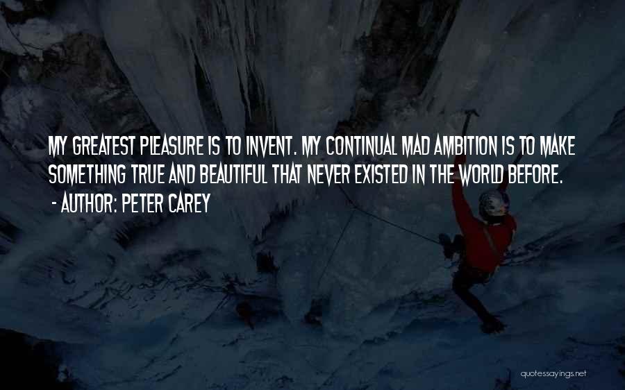 Peter Carey Quotes: My Greatest Pleasure Is To Invent. My Continual Mad Ambition Is To Make Something True And Beautiful That Never Existed