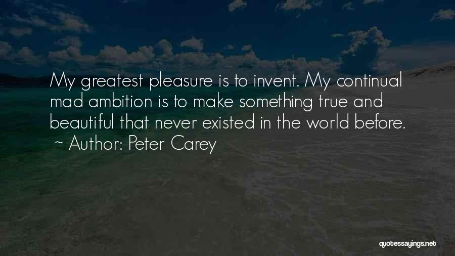 Peter Carey Quotes: My Greatest Pleasure Is To Invent. My Continual Mad Ambition Is To Make Something True And Beautiful That Never Existed