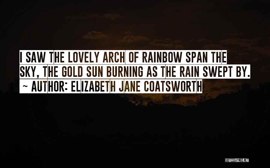 Elizabeth Jane Coatsworth Quotes: I Saw The Lovely Arch Of Rainbow Span The Sky, The Gold Sun Burning As The Rain Swept By.