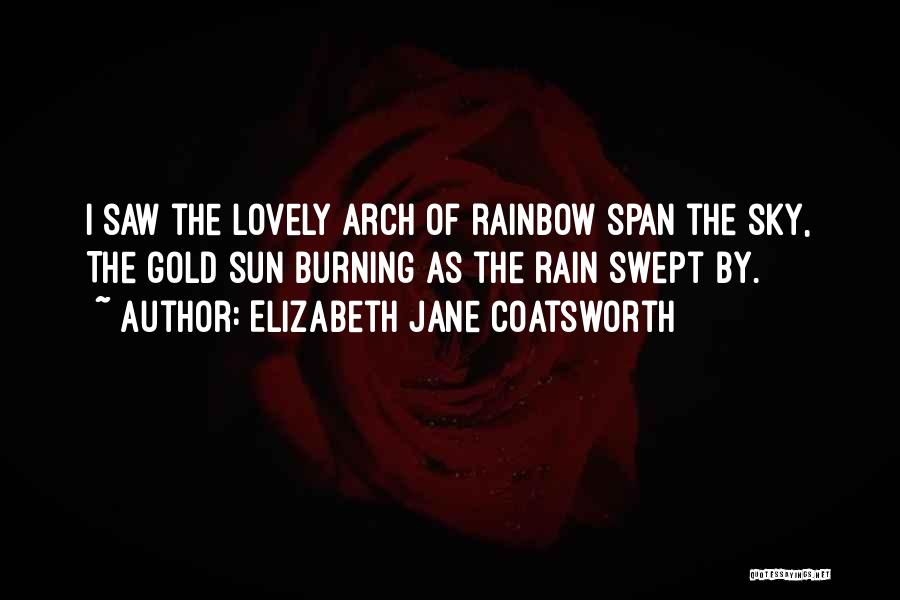 Elizabeth Jane Coatsworth Quotes: I Saw The Lovely Arch Of Rainbow Span The Sky, The Gold Sun Burning As The Rain Swept By.