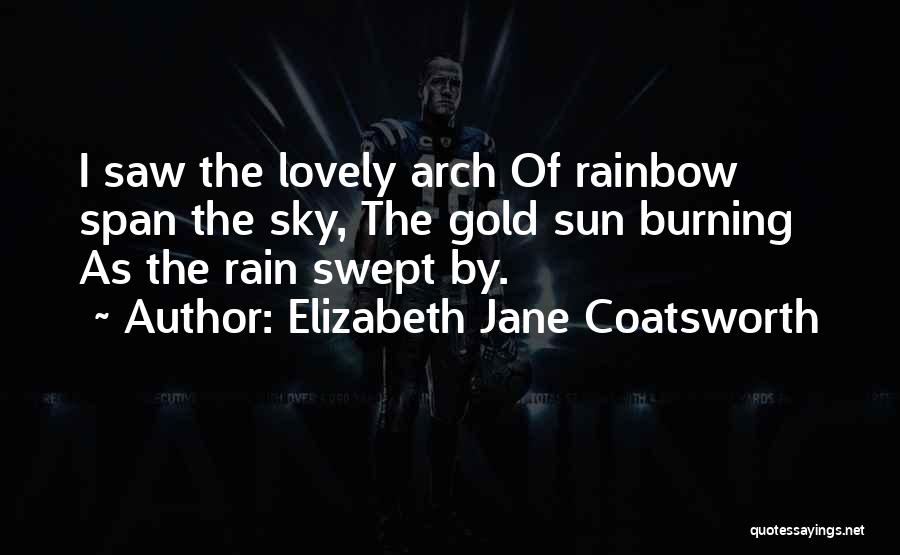 Elizabeth Jane Coatsworth Quotes: I Saw The Lovely Arch Of Rainbow Span The Sky, The Gold Sun Burning As The Rain Swept By.