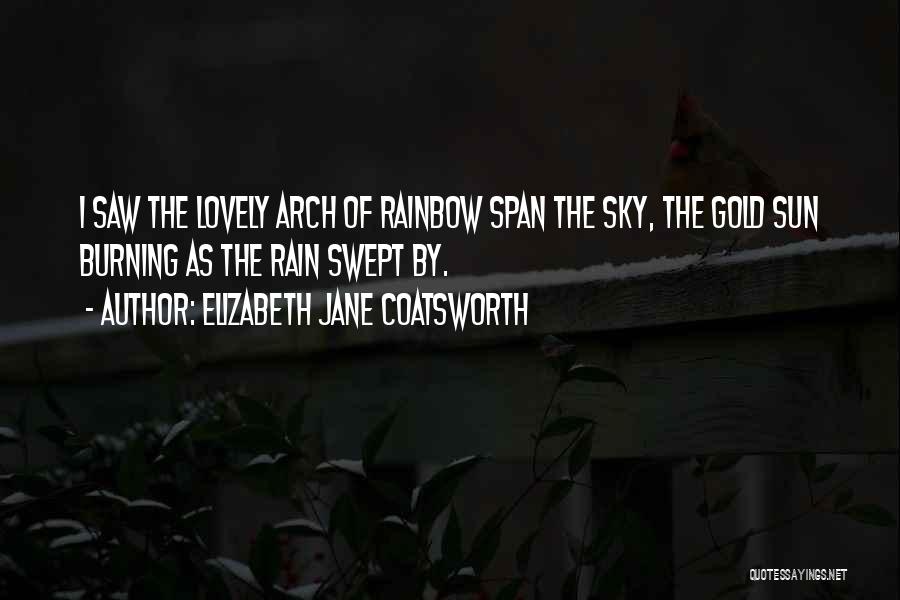 Elizabeth Jane Coatsworth Quotes: I Saw The Lovely Arch Of Rainbow Span The Sky, The Gold Sun Burning As The Rain Swept By.