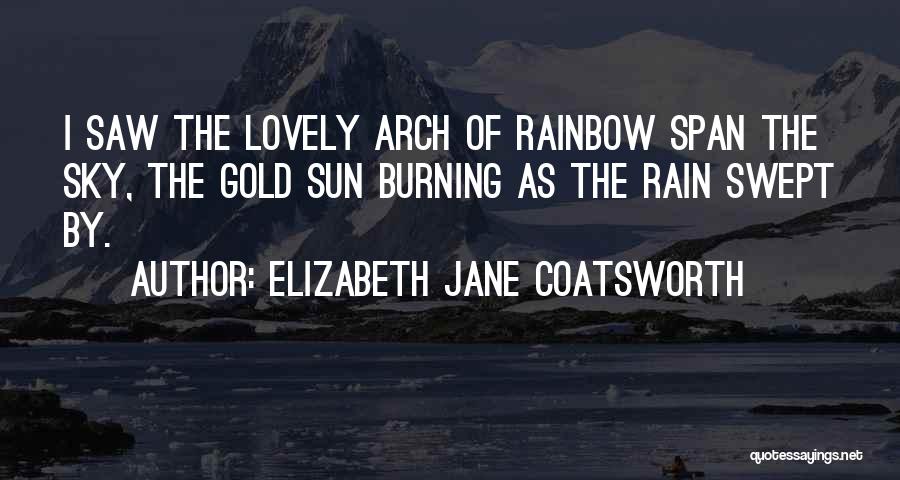 Elizabeth Jane Coatsworth Quotes: I Saw The Lovely Arch Of Rainbow Span The Sky, The Gold Sun Burning As The Rain Swept By.