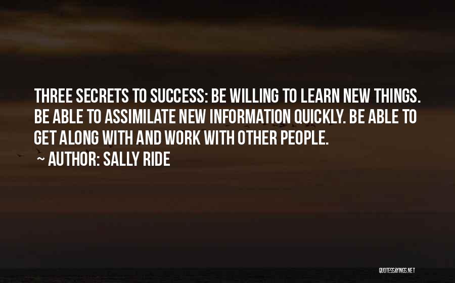 Sally Ride Quotes: Three Secrets To Success: Be Willing To Learn New Things. Be Able To Assimilate New Information Quickly. Be Able To