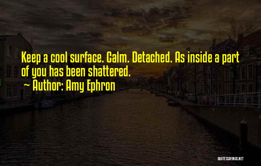 Amy Ephron Quotes: Keep A Cool Surface. Calm. Detached. As Inside A Part Of You Has Been Shattered.