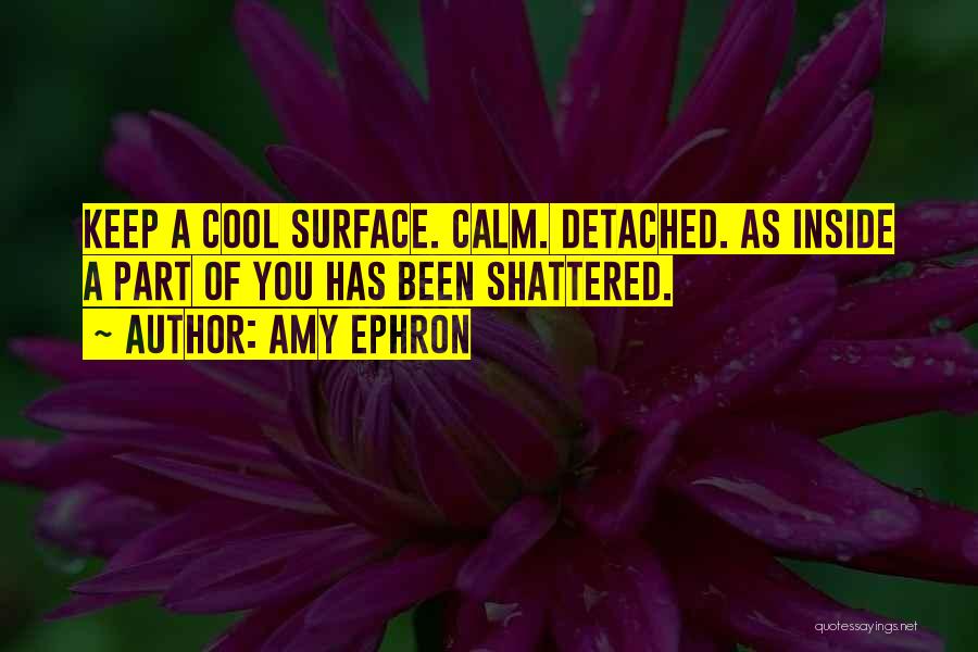 Amy Ephron Quotes: Keep A Cool Surface. Calm. Detached. As Inside A Part Of You Has Been Shattered.