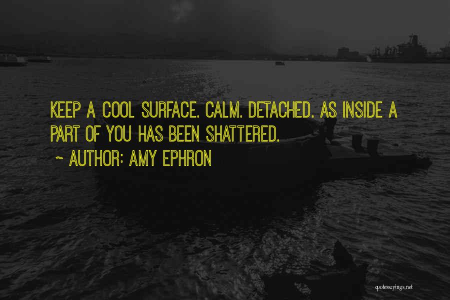 Amy Ephron Quotes: Keep A Cool Surface. Calm. Detached. As Inside A Part Of You Has Been Shattered.