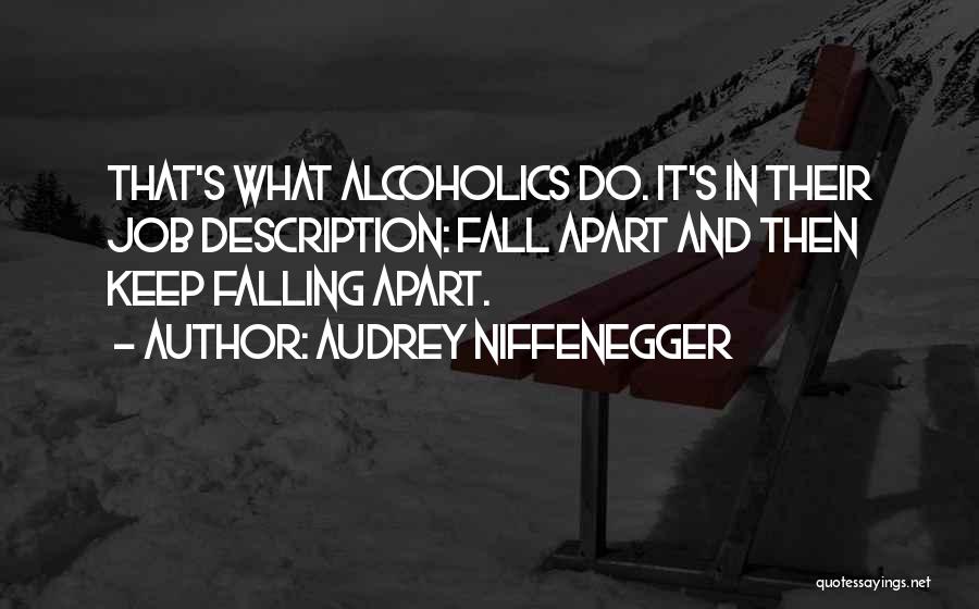 Audrey Niffenegger Quotes: That's What Alcoholics Do. It's In Their Job Description: Fall Apart And Then Keep Falling Apart.