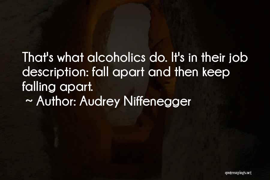 Audrey Niffenegger Quotes: That's What Alcoholics Do. It's In Their Job Description: Fall Apart And Then Keep Falling Apart.