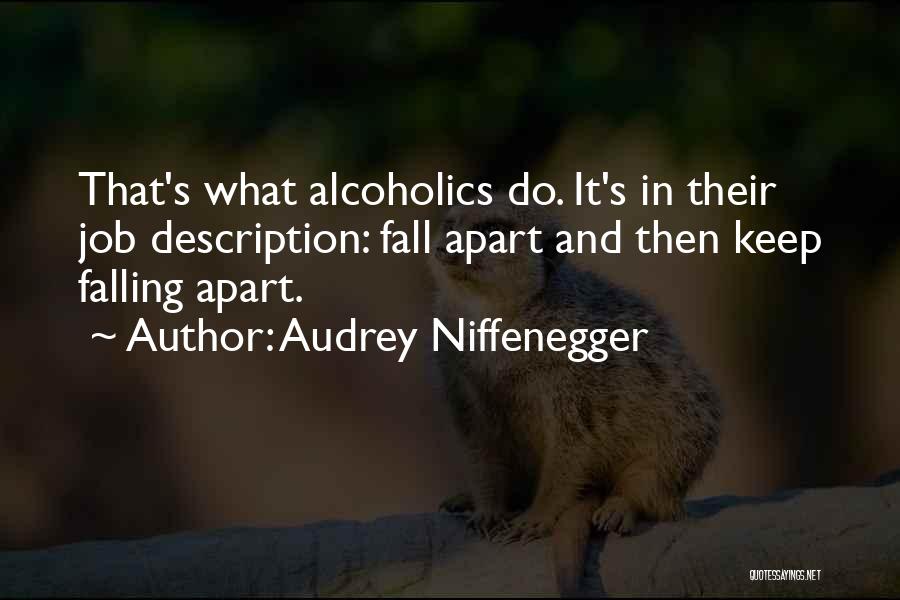 Audrey Niffenegger Quotes: That's What Alcoholics Do. It's In Their Job Description: Fall Apart And Then Keep Falling Apart.