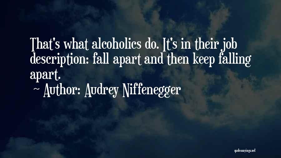 Audrey Niffenegger Quotes: That's What Alcoholics Do. It's In Their Job Description: Fall Apart And Then Keep Falling Apart.