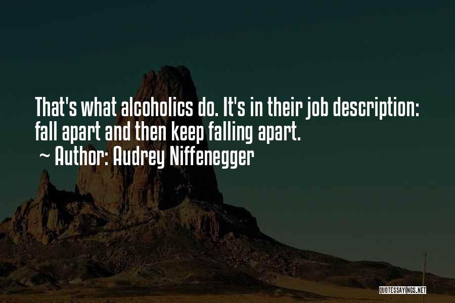 Audrey Niffenegger Quotes: That's What Alcoholics Do. It's In Their Job Description: Fall Apart And Then Keep Falling Apart.