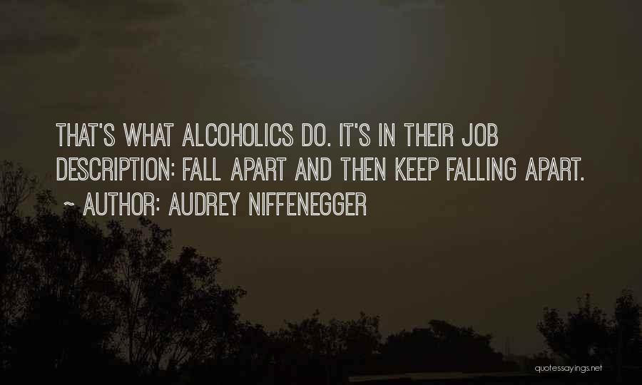 Audrey Niffenegger Quotes: That's What Alcoholics Do. It's In Their Job Description: Fall Apart And Then Keep Falling Apart.