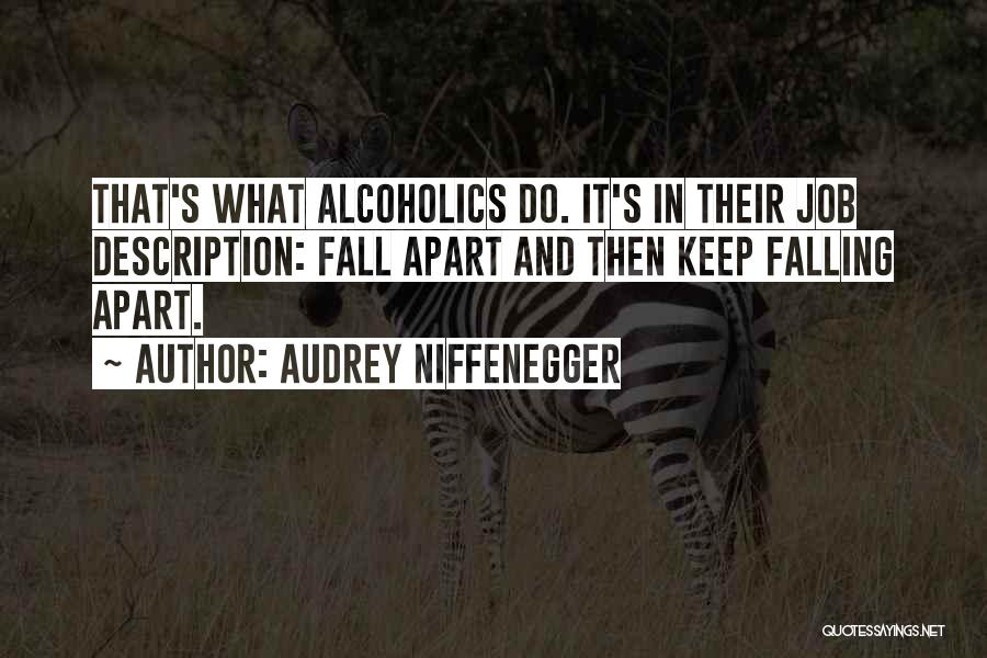 Audrey Niffenegger Quotes: That's What Alcoholics Do. It's In Their Job Description: Fall Apart And Then Keep Falling Apart.