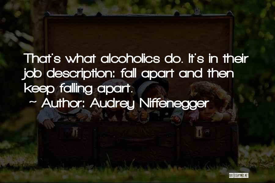 Audrey Niffenegger Quotes: That's What Alcoholics Do. It's In Their Job Description: Fall Apart And Then Keep Falling Apart.