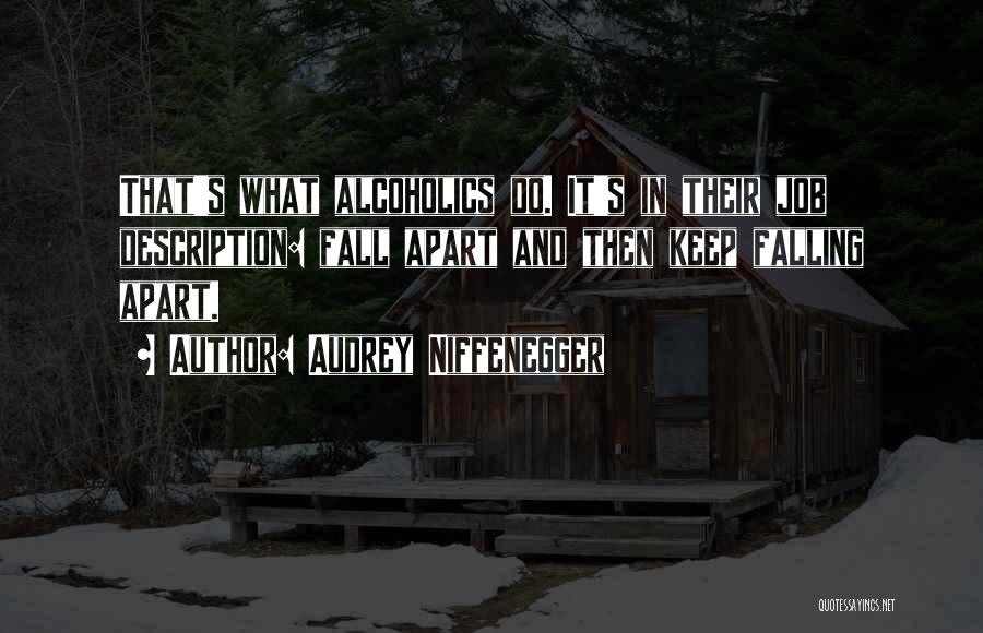 Audrey Niffenegger Quotes: That's What Alcoholics Do. It's In Their Job Description: Fall Apart And Then Keep Falling Apart.