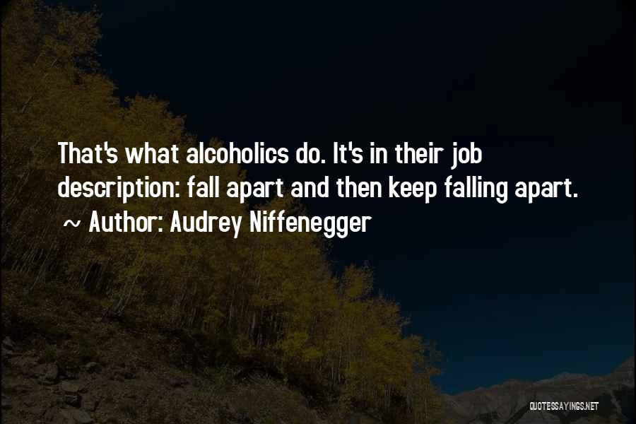 Audrey Niffenegger Quotes: That's What Alcoholics Do. It's In Their Job Description: Fall Apart And Then Keep Falling Apart.