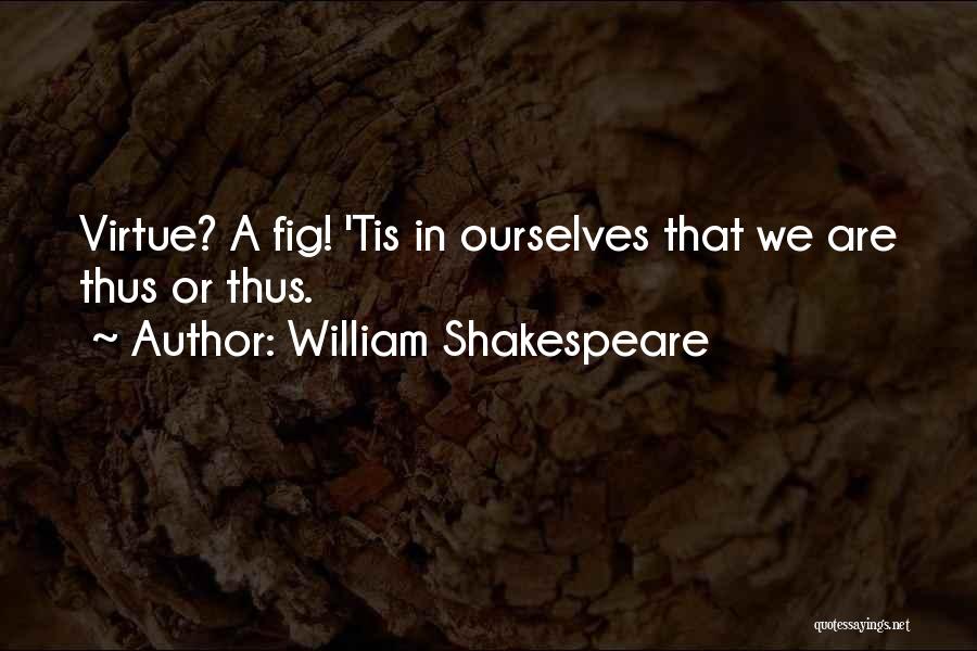 William Shakespeare Quotes: Virtue? A Fig! 'tis In Ourselves That We Are Thus Or Thus.