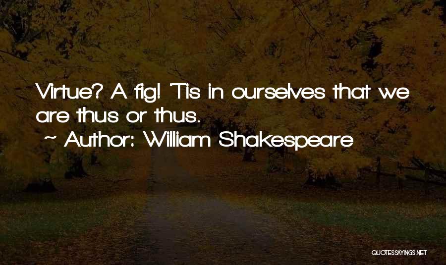 William Shakespeare Quotes: Virtue? A Fig! 'tis In Ourselves That We Are Thus Or Thus.