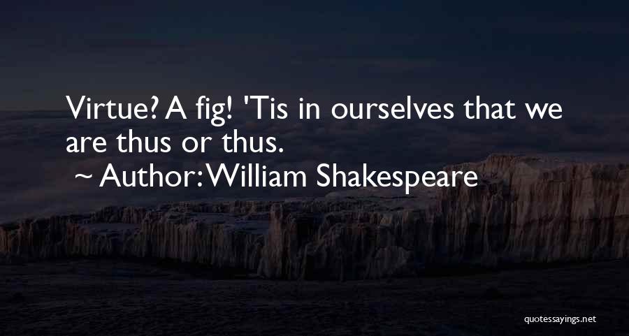 William Shakespeare Quotes: Virtue? A Fig! 'tis In Ourselves That We Are Thus Or Thus.