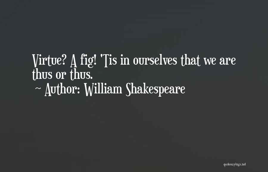 William Shakespeare Quotes: Virtue? A Fig! 'tis In Ourselves That We Are Thus Or Thus.