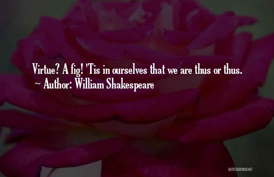 William Shakespeare Quotes: Virtue? A Fig! 'tis In Ourselves That We Are Thus Or Thus.