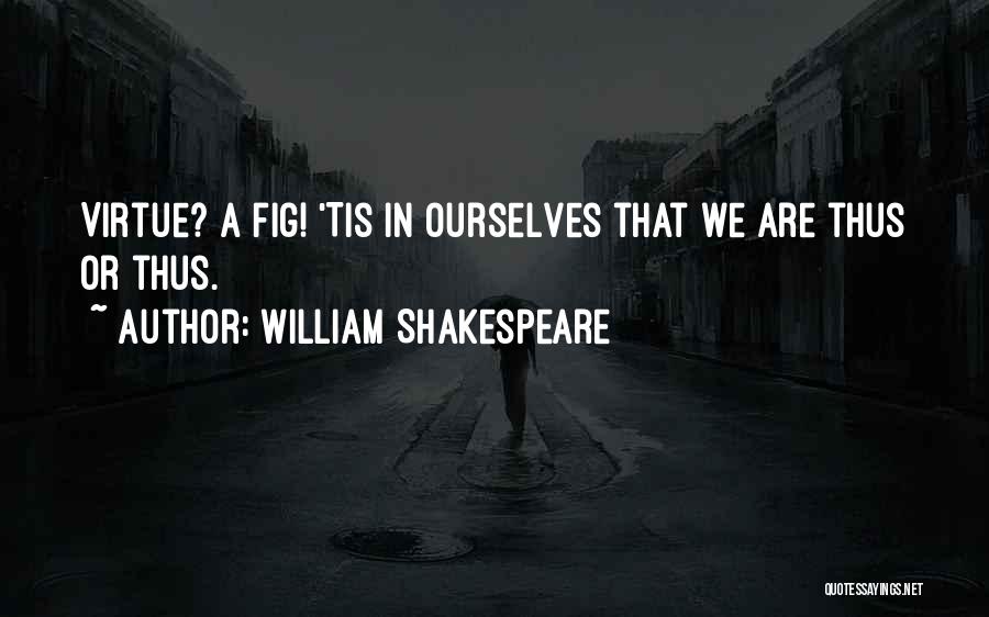 William Shakespeare Quotes: Virtue? A Fig! 'tis In Ourselves That We Are Thus Or Thus.