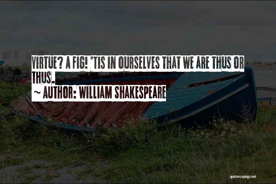 William Shakespeare Quotes: Virtue? A Fig! 'tis In Ourselves That We Are Thus Or Thus.