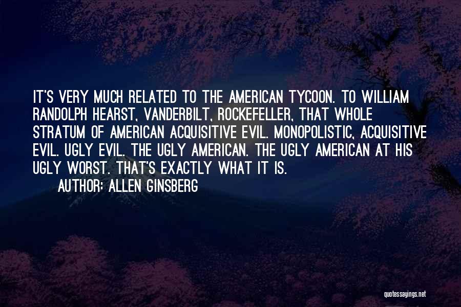 Allen Ginsberg Quotes: It's Very Much Related To The American Tycoon. To William Randolph Hearst, Vanderbilt, Rockefeller, That Whole Stratum Of American Acquisitive