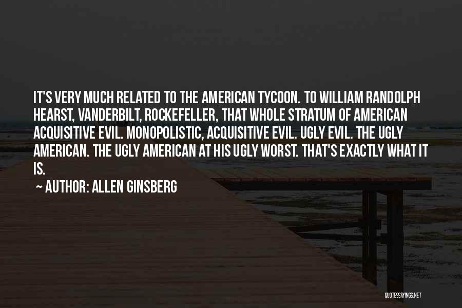 Allen Ginsberg Quotes: It's Very Much Related To The American Tycoon. To William Randolph Hearst, Vanderbilt, Rockefeller, That Whole Stratum Of American Acquisitive