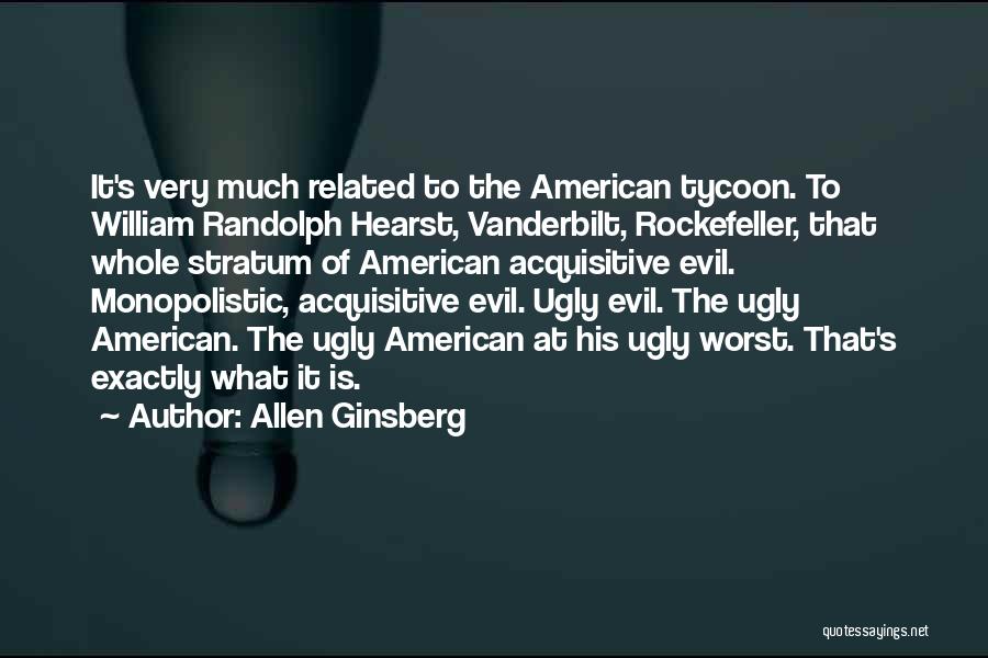 Allen Ginsberg Quotes: It's Very Much Related To The American Tycoon. To William Randolph Hearst, Vanderbilt, Rockefeller, That Whole Stratum Of American Acquisitive