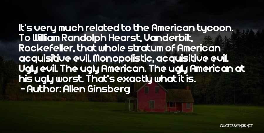 Allen Ginsberg Quotes: It's Very Much Related To The American Tycoon. To William Randolph Hearst, Vanderbilt, Rockefeller, That Whole Stratum Of American Acquisitive