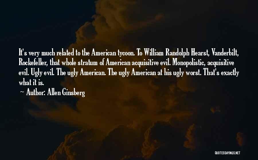 Allen Ginsberg Quotes: It's Very Much Related To The American Tycoon. To William Randolph Hearst, Vanderbilt, Rockefeller, That Whole Stratum Of American Acquisitive