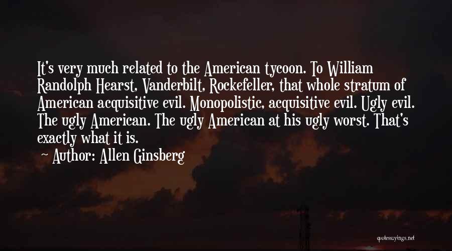 Allen Ginsberg Quotes: It's Very Much Related To The American Tycoon. To William Randolph Hearst, Vanderbilt, Rockefeller, That Whole Stratum Of American Acquisitive