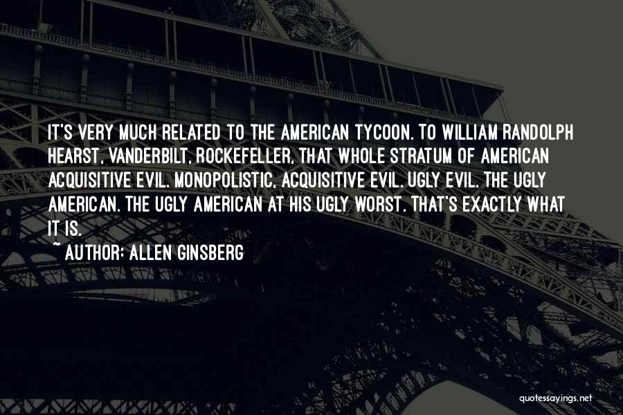 Allen Ginsberg Quotes: It's Very Much Related To The American Tycoon. To William Randolph Hearst, Vanderbilt, Rockefeller, That Whole Stratum Of American Acquisitive