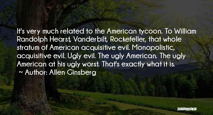 Allen Ginsberg Quotes: It's Very Much Related To The American Tycoon. To William Randolph Hearst, Vanderbilt, Rockefeller, That Whole Stratum Of American Acquisitive