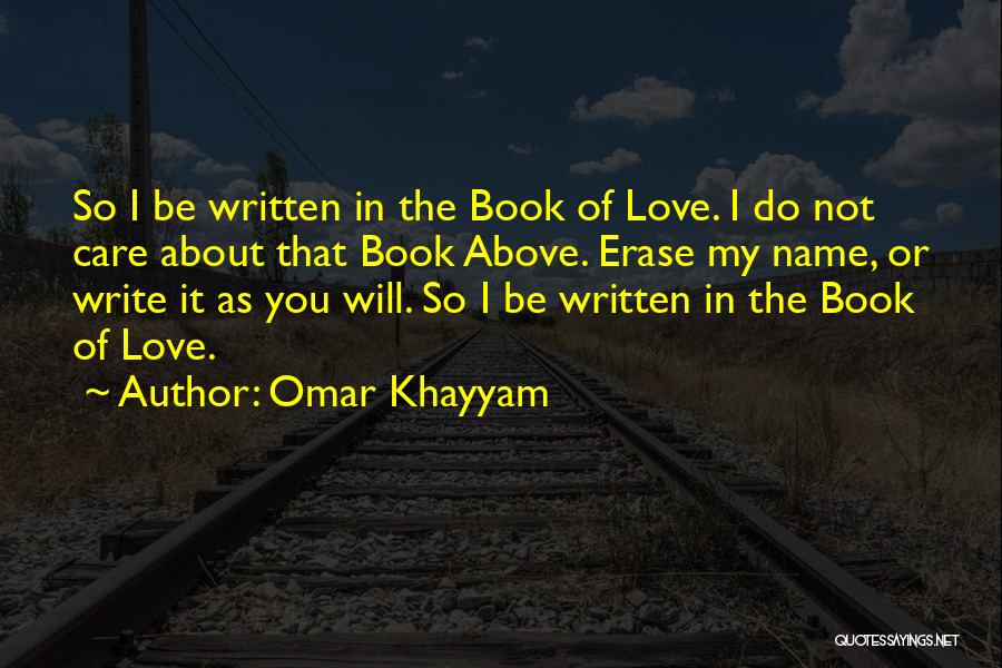 Omar Khayyam Quotes: So I Be Written In The Book Of Love. I Do Not Care About That Book Above. Erase My Name,
