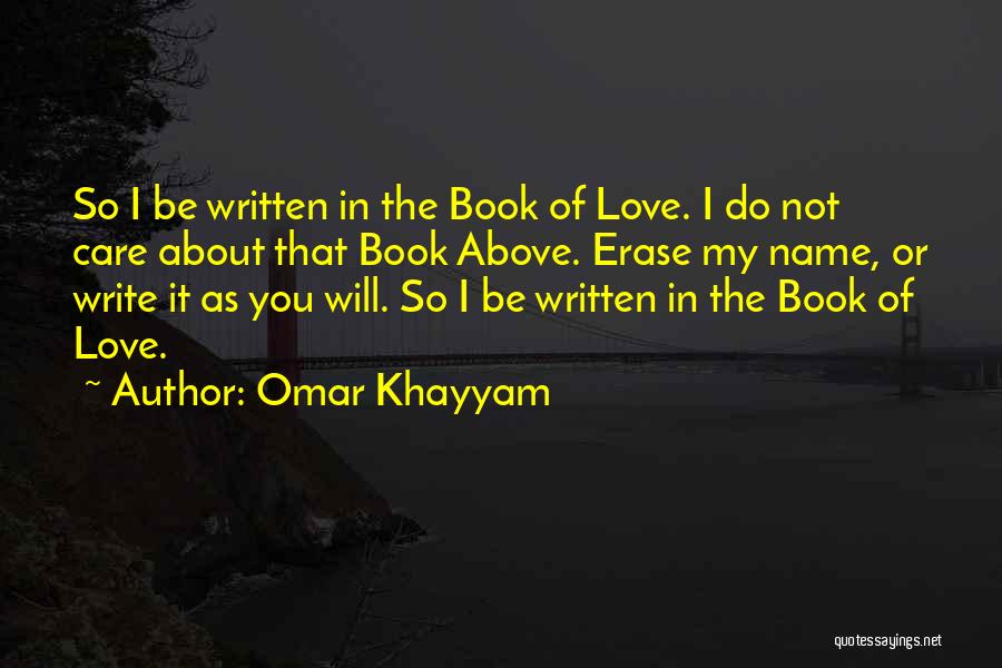 Omar Khayyam Quotes: So I Be Written In The Book Of Love. I Do Not Care About That Book Above. Erase My Name,